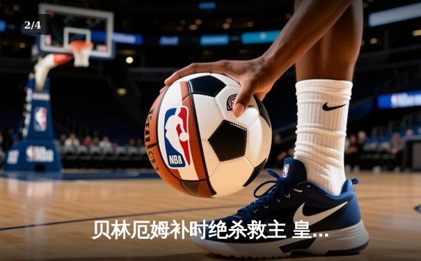 贝林厄姆补时绝杀救主 皇马客场2-1逆转阿拉维斯 - 2